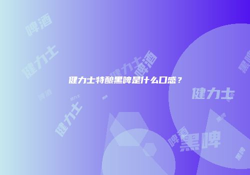 健力士特酿黑啤是什么口感？