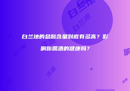 白兰地的总酸含量到底有多高？影响你喝酒的健康吗？