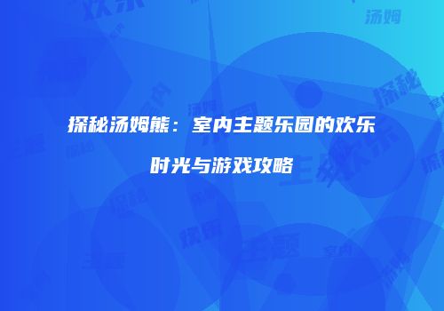 探秘汤姆熊：室内主题乐园的欢乐时光与游戏攻略