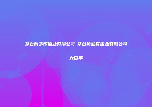 茅台镇茅琼酒业有限公司-茅台镇迎宾酒业有限公司六百年