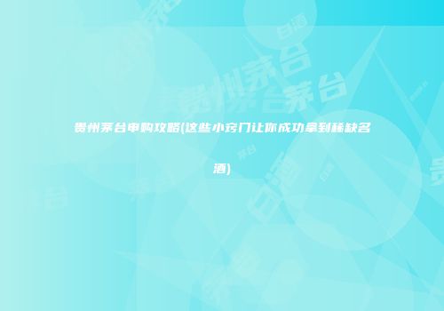 贵州茅台申购攻略(这些小窍门让你成功拿到稀缺名酒)