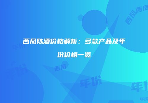 西凤陈酒价格解析：多款产品及年份价格一览
