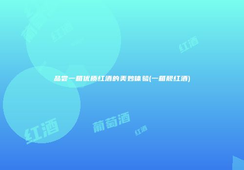 品尝一箱优质红酒的美妙体验(一箱靓红酒)