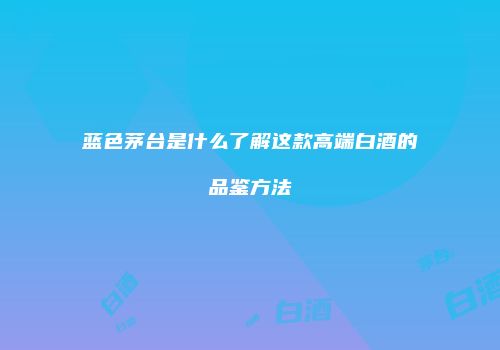 蓝色茅台是什么了解这款高端白酒的品鉴方法