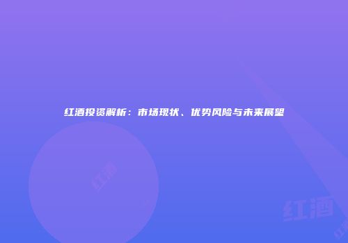 红酒投资解析：市场现状、优势风险与未来展望