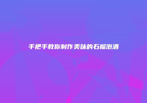 手把手教你制作美味的石榴泡酒