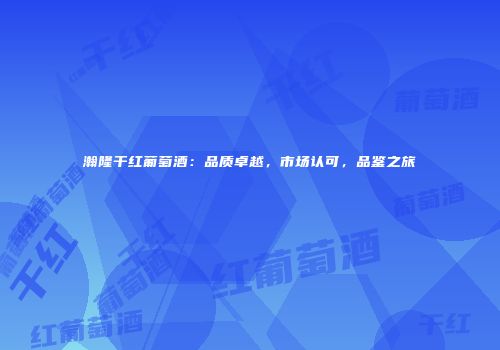瀚隆干红葡萄酒：品质卓越，市场认可，品鉴之旅