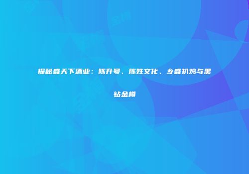 探秘盛天下酒业：陈升号、陈姓文化、乡盛扒鸡与黑钻金樽
