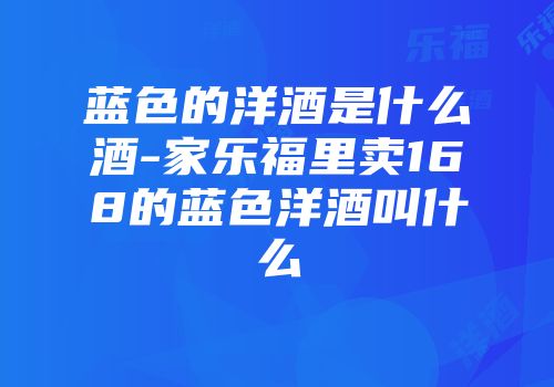 蓝色的洋酒是什么酒-家乐福里卖168的蓝色洋酒叫什么