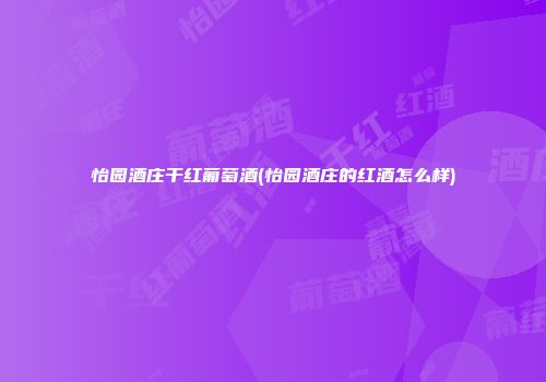 怡园酒庄干红葡萄酒(怡园酒庄的红酒怎么样)