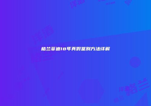 格兰菲迪18年真假鉴别方法详解