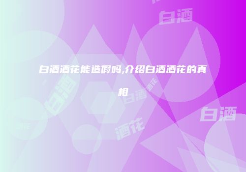 白酒酒花能造假吗,介绍白酒酒花的真相
