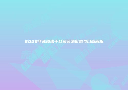 2006年赤霞珠干红葡萄酒价格与口感解析