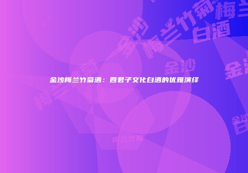 金沙梅兰竹菊酒：四君子文化白酒的优雅演绎