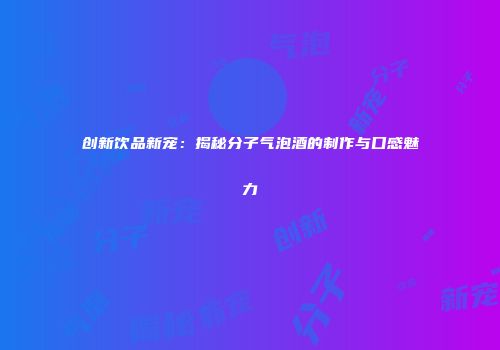 创新饮品新宠：揭秘分子气泡酒的制作与口感魅力