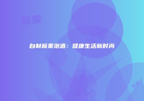 自制板栗泡酒：健康生活新时尚