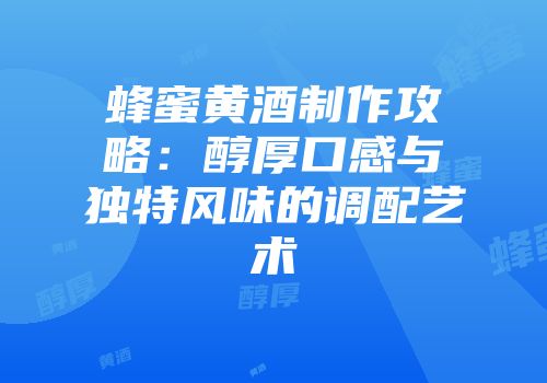 蜂蜜黄酒制作攻略：醇厚口感与独特风味的调配艺术