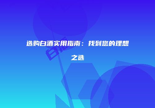 选购白酒实用指南：找到您的理想之选