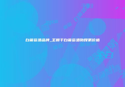 白葡萄酒品牌_王朝干白葡萄酒勃艮第价格