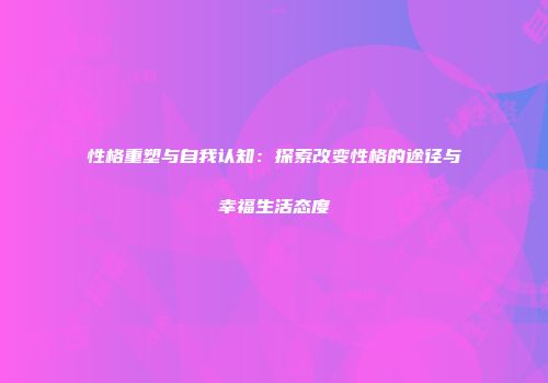 性格重塑与自我认知：探索改变性格的途径与幸福生活态度