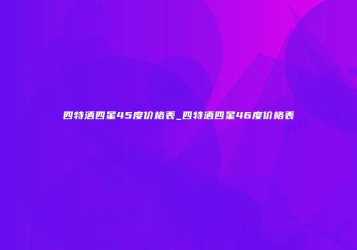 四特酒四星45度价格表_四特酒四星46度价格表