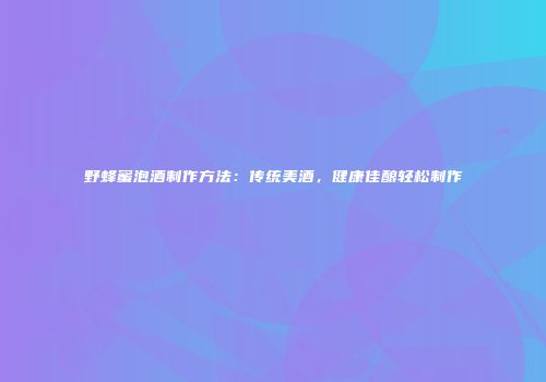 野蜂蜜泡酒制作方法：传统美酒，健康佳酿轻松制作