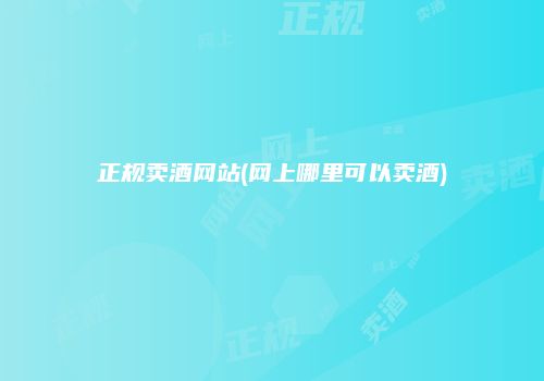 正规卖酒网站(网上哪里可以卖酒)