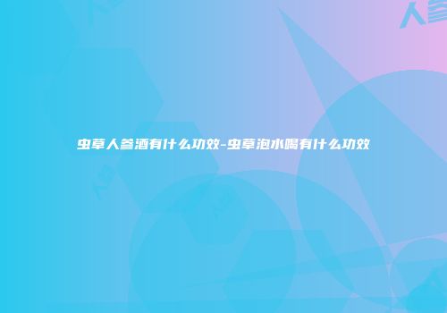 虫草人参酒有什么功效-虫草泡水喝有什么功效