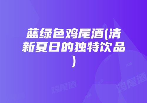 蓝绿色鸡尾酒(清新夏日的独特饮品)