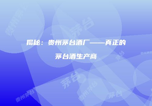 揭秘：贵州茅台酒厂——真正的茅台酒生产商