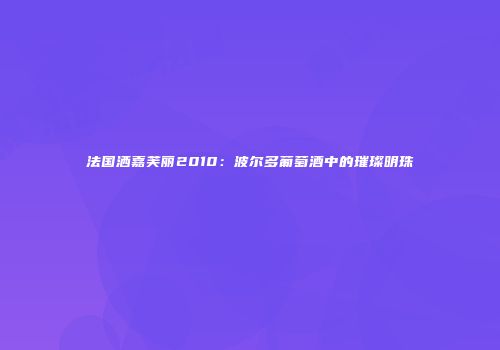 法国洒嘉芙丽2010：波尔多葡萄酒中的璀璨明珠