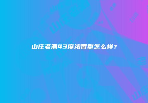 山庄老酒43度浓香型怎么样？