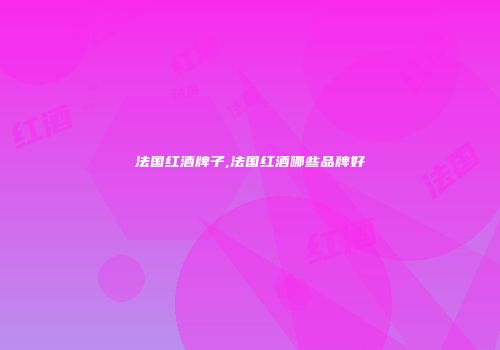 法国红酒牌子,法国红酒哪些品牌好