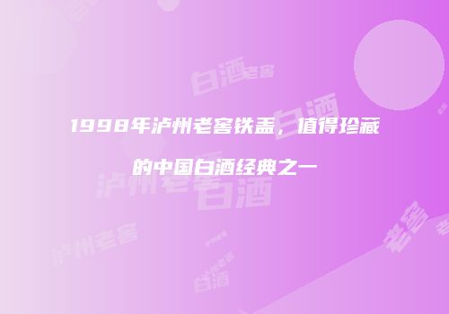 1998年泸州老窖铁盖，值得珍藏的中国白酒经典之一