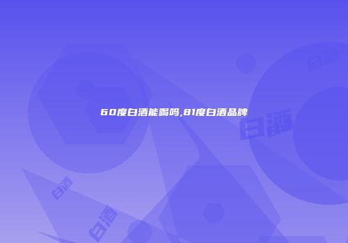 60度白酒能喝吗,81度白酒品牌