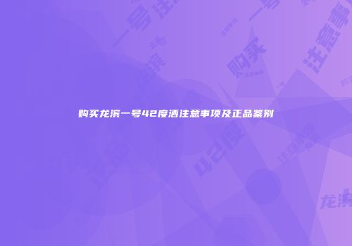 购买龙滨一号42度酒注意事项及正品鉴别