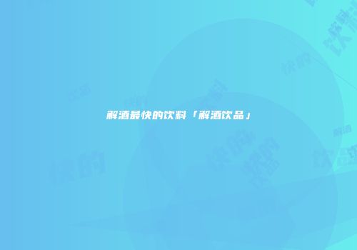 解酒最快的饮料「解酒饮品」
