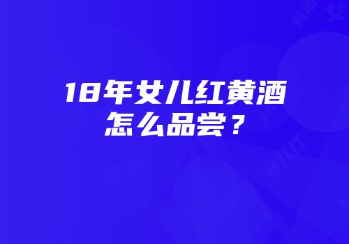 18年女儿红黄酒怎么品尝？