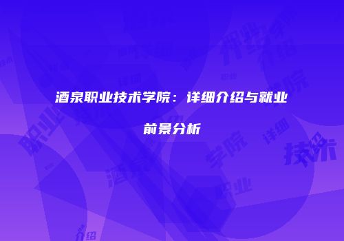 酒泉职业技术学院：详细介绍与就业前景分析