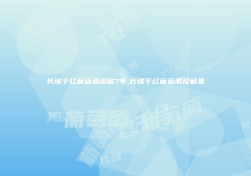 长城干红葡萄酒珍酿7年,长城干红葡萄酒珍藏品