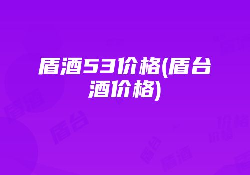盾酒53价格(盾台酒价格)