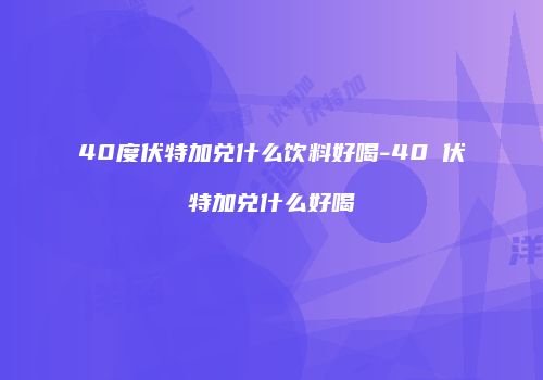 40度伏特加兑什么饮料好喝-40℃伏特加兑什么好喝
