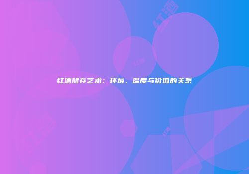 红酒储存艺术：环境、温度与价值的关系