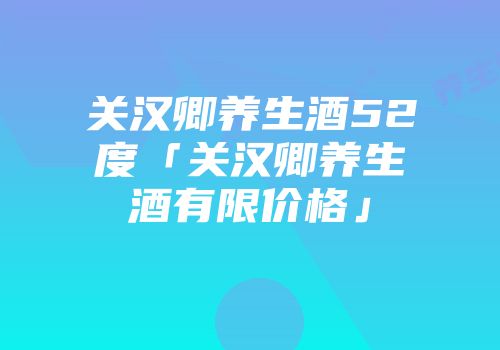 关汉卿养生酒52度「关汉卿养生酒有限价格」