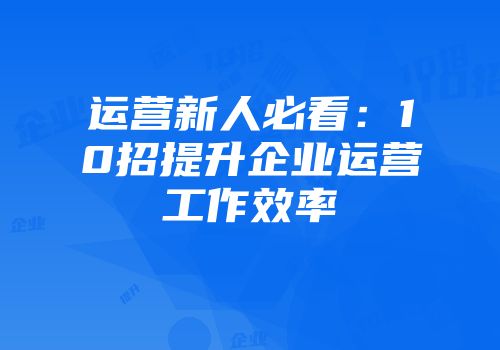 运营新人必看：10招提升企业运营工作效率