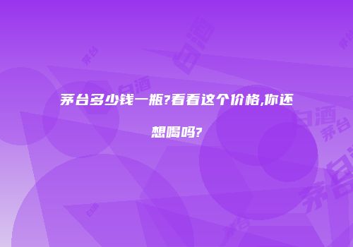 茅台多少钱一瓶?看看这个价格,你还想喝吗?