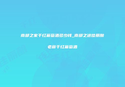 南部之家干红葡萄酒多少钱_南部之途佳丽酿老藤干红葡萄酒