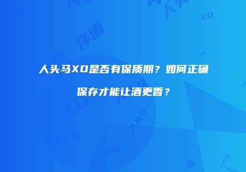 人头马XO是否有保质期？如何正确保存才能让酒更香？