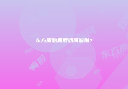 东方原酿真假如何鉴别？