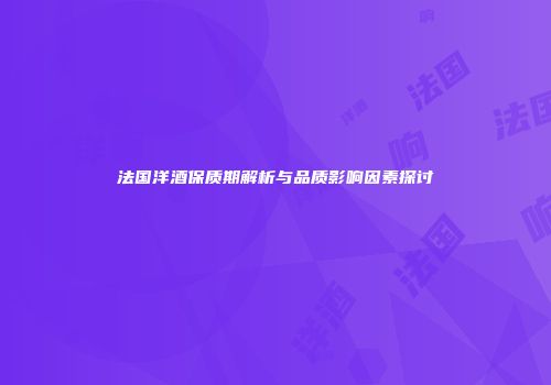 法国洋酒保质期解析与品质影响因素探讨